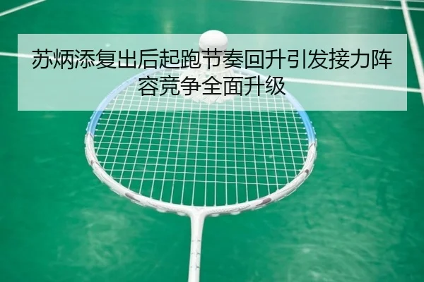 苏炳添复出后起跑节奏回升引发接力阵容竞争全面升级